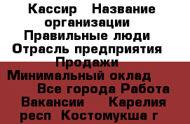 Кассир › Название организации ­ Правильные люди › Отрасль предприятия ­ Продажи › Минимальный оклад ­ 20 000 - Все города Работа » Вакансии   . Карелия респ.,Костомукша г.